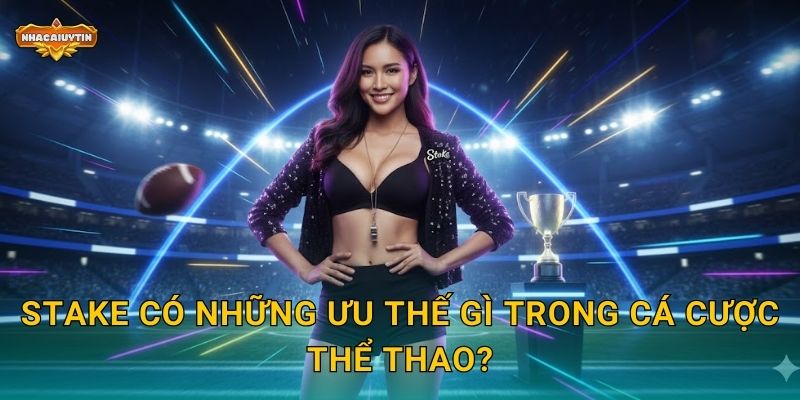 Stake có những ưu thế gì trong cá cược thể thao?
